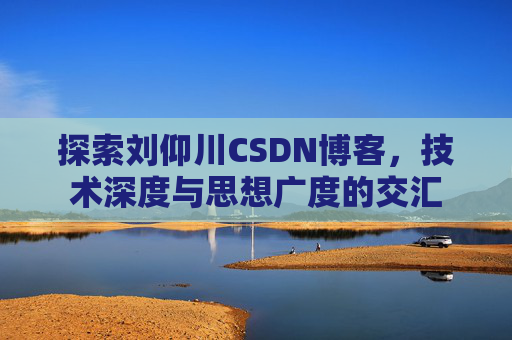 探索刘仰川CSDN博客,技术深度与思想广度的交汇